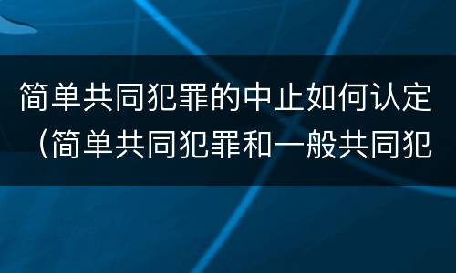 简单共同犯罪的中止如何认定（简单共同犯罪和一般共同犯罪）