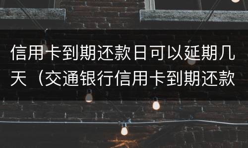 信用卡到期还款日可以延期几天（交通银行信用卡到期还款日可以延期几天）