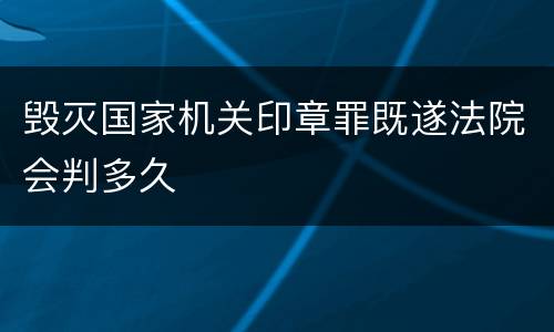 毁灭国家机关印章罪既遂法院会判多久