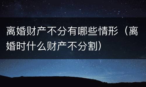 离婚财产不分有哪些情形（离婚时什么财产不分割）