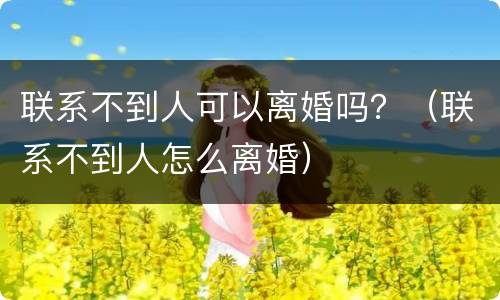 联系不到人可以离婚吗？（联系不到人怎么离婚）