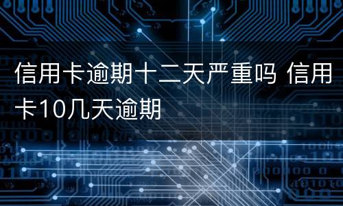 信用卡逾期十二天严重吗 信用卡10几天逾期