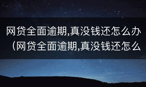 网贷全面逾期,真没钱还怎么办（网贷全面逾期,真没钱还怎么办2021）