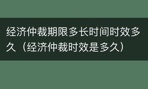 经济仲裁期限多长时间时效多久（经济仲裁时效是多久）