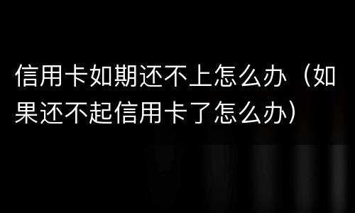 信用卡如期还不上怎么办（如果还不起信用卡了怎么办）