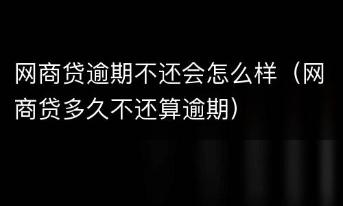 网商贷逾期不还会怎么样（网商贷多久不还算逾期）