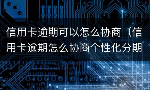 信用卡逾期可以怎么协商（信用卡逾期怎么协商个性化分期）