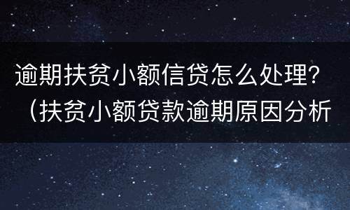 逾期扶贫小额信贷怎么处理？（扶贫小额贷款逾期原因分析）
