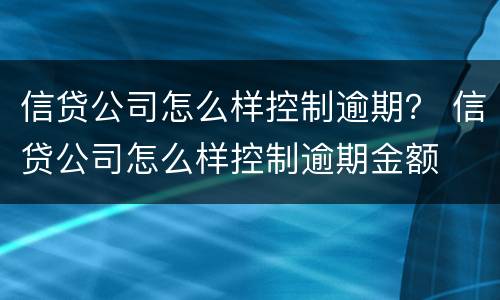 信贷公司怎么样控制逾期？ 信贷公司怎么样控制逾期金额