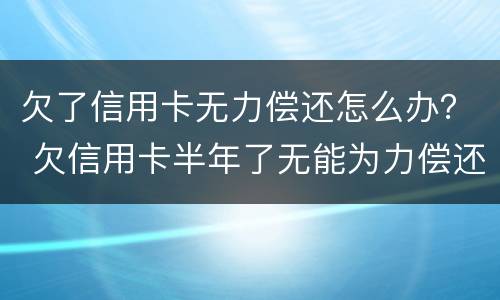 欠了信用卡无力偿还怎么办？ 欠信用卡半年了无能为力偿还怎么办