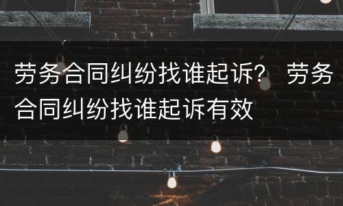 劳务合同纠纷找谁起诉？ 劳务合同纠纷找谁起诉有效
