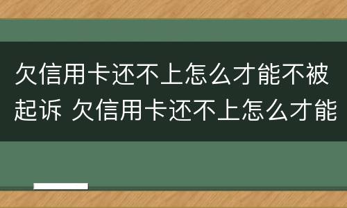欠信用卡还不上怎么才能不被起诉 欠信用卡还不上怎么才能不被起诉呢