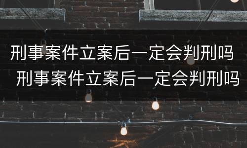 刑事案件立案后一定会判刑吗 刑事案件立案后一定会判刑吗