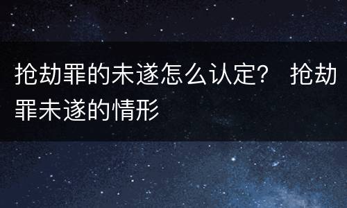 抢劫罪的未遂怎么认定？ 抢劫罪未遂的情形