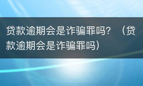 贷款逾期会是诈骗罪吗？（贷款逾期会是诈骗罪吗）