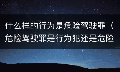 什么样的行为是危险驾驶罪（危险驾驶罪是行为犯还是危险犯）