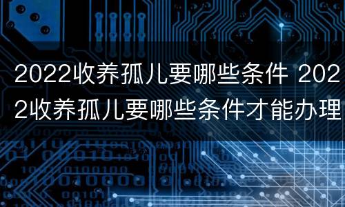 2022收养孤儿要哪些条件 2022收养孤儿要哪些条件才能办理