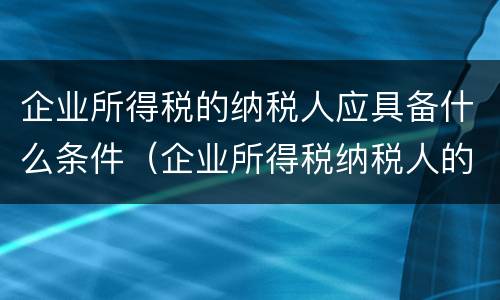 企业所得税的纳税人应具备什么条件（企业所得税纳税人的确认条件包括）