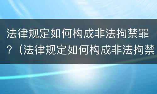 法律规定如何构成非法拘禁罪?（法律规定如何构成非法拘禁罪的条款）