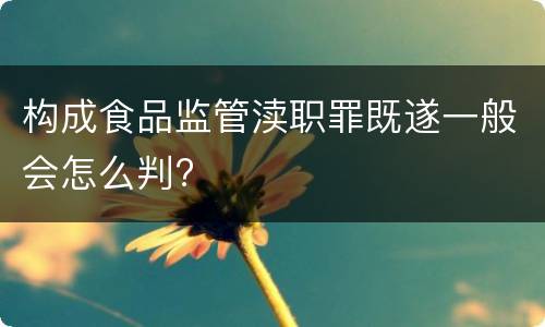 构成食品监管渎职罪既遂一般会怎么判?