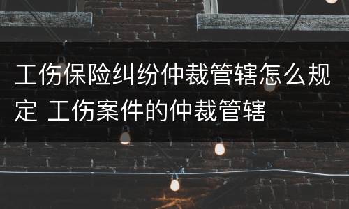 工伤保险纠纷仲裁管辖怎么规定 工伤案件的仲裁管辖