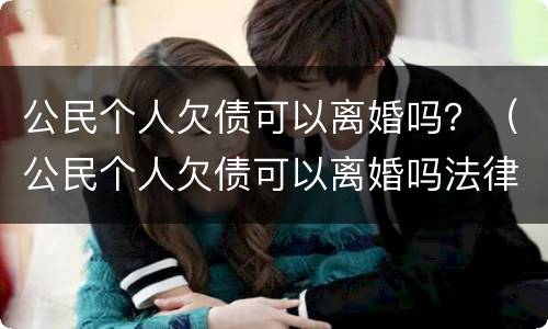公民个人欠债可以离婚吗？（公民个人欠债可以离婚吗法律）