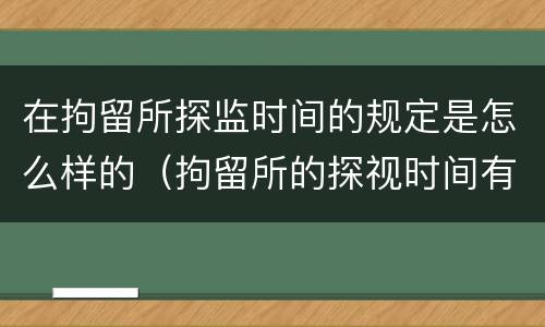 在拘留所探监时间的规定是怎么样的（拘留所的探视时间有规定吗）