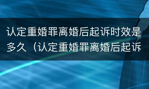 认定重婚罪离婚后起诉时效是多久（认定重婚罪离婚后起诉时效是多久啊）