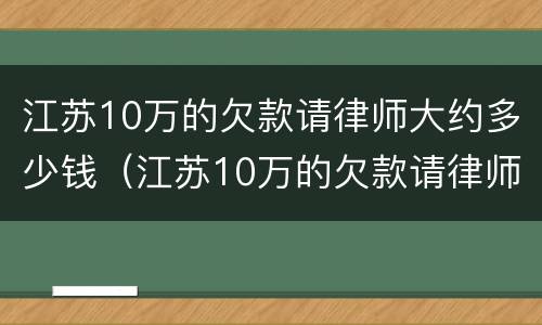 江苏10万的欠款请律师大约多少钱（江苏10万的欠款请律师大约多少钱呢）