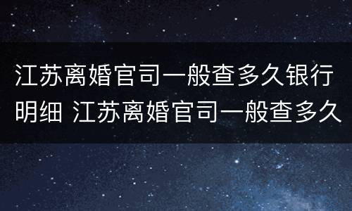 江苏离婚官司一般查多久银行明细 江苏离婚官司一般查多久银行明细能查到
