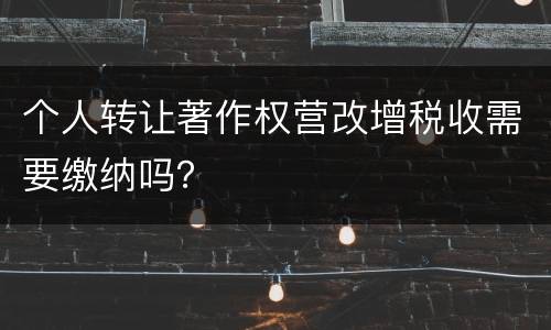 个人转让著作权营改增税收需要缴纳吗？