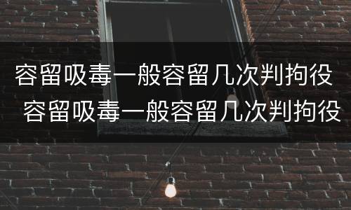 容留吸毒一般容留几次判拘役 容留吸毒一般容留几次判拘役吗