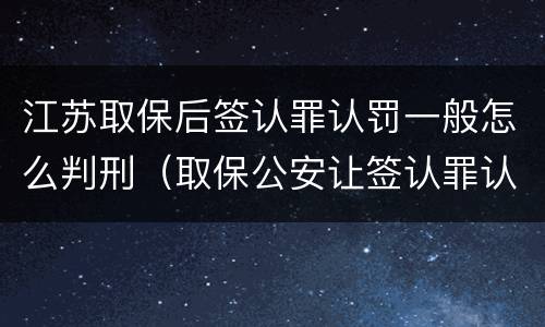 江苏取保后签认罪认罚一般怎么判刑（取保公安让签认罪认罚）