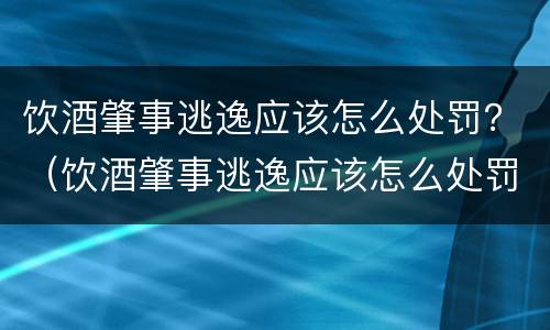 饮酒肇事逃逸应该怎么处罚？（饮酒肇事逃逸应该怎么处罚呢）