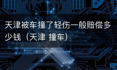 天津被车撞了轻伤一般赔偿多少钱（天津 撞车）