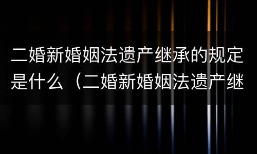 二婚新婚姻法遗产继承的规定是什么（二婚新婚姻法遗产继承的规定是什么时候实施）