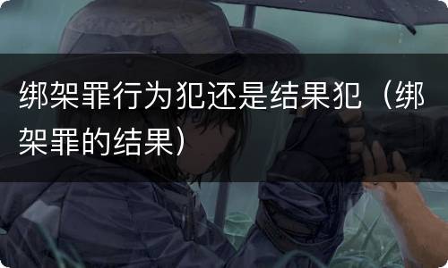 绑架罪行为犯还是结果犯（绑架罪的结果）