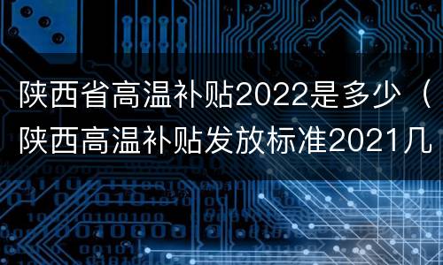 陕西省高温补贴2022是多少（陕西高温补贴发放标准2021几个月）