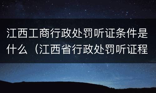 江西工商行政处罚听证条件是什么（江西省行政处罚听证程序实施办法）