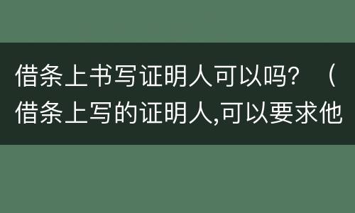 借条上书写证明人可以吗？（借条上写的证明人,可以要求他还款吗?）