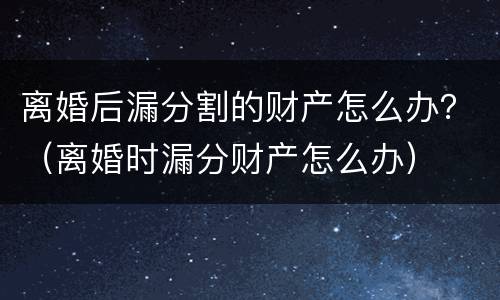 离婚后漏分割的财产怎么办？（离婚时漏分财产怎么办）