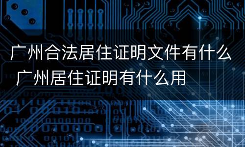 广州合法居住证明文件有什么 广州居住证明有什么用