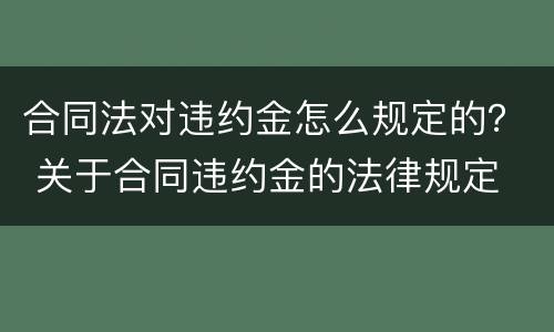 合同法对违约金怎么规定的？ 关于合同违约金的法律规定