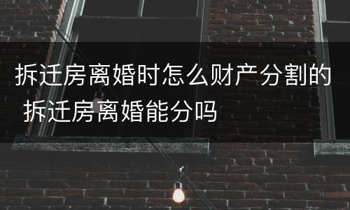 拆迁房离婚时怎么财产分割的 拆迁房离婚能分吗