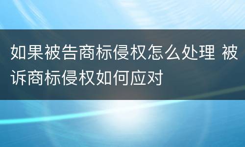 如果被告商标侵权怎么处理 被诉商标侵权如何应对