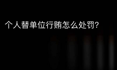 个人替单位行贿怎么处罚？