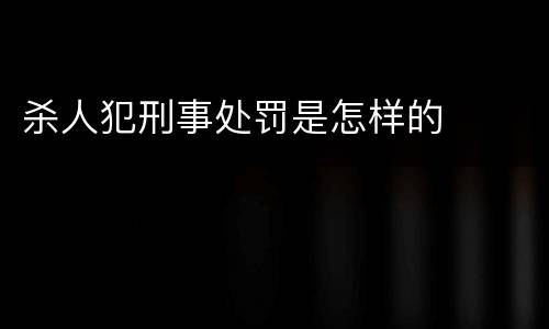 杀人犯刑事处罚是怎样的