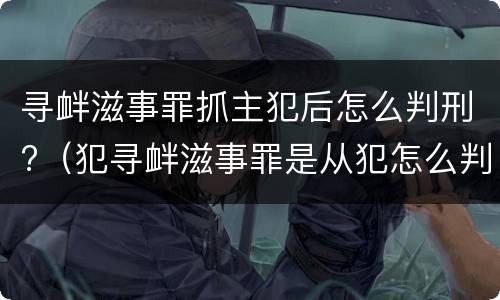 寻衅滋事罪抓主犯后怎么判刑?（犯寻衅滋事罪是从犯怎么判刑）