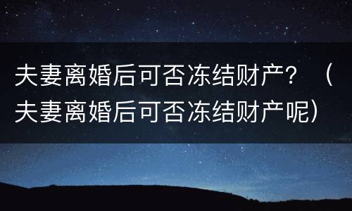 夫妻离婚后可否冻结财产？（夫妻离婚后可否冻结财产呢）