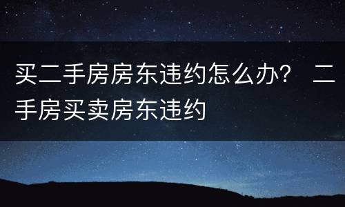 买二手房房东违约怎么办？ 二手房买卖房东违约